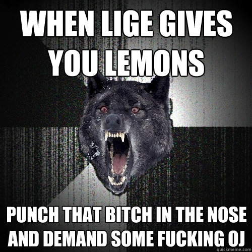 When lige gives you lemons Punch that bitch in the nose and demand some fucking OJ - When lige gives you lemons Punch that bitch in the nose and demand some fucking OJ  Insanity Wolf