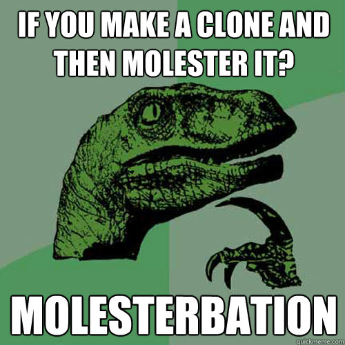 if you make a clone and then molester it? molesterbation  Philosoraptor