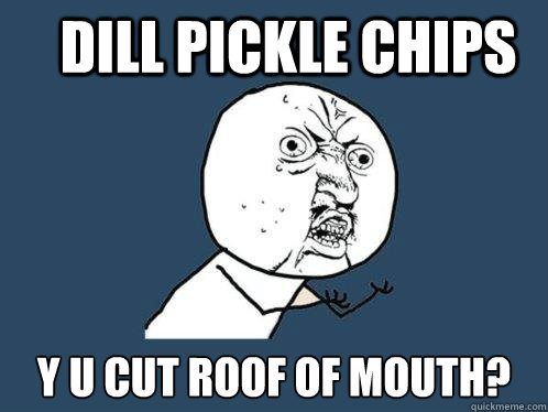 Dill pickle chips y u cut roof of mouth?  Y U No