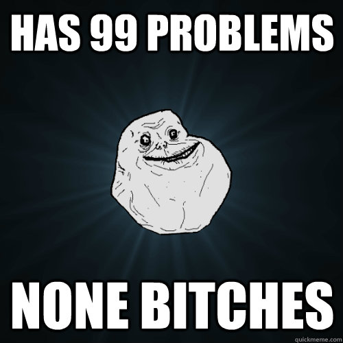 Has 99 problems None bitches  Forever Alone