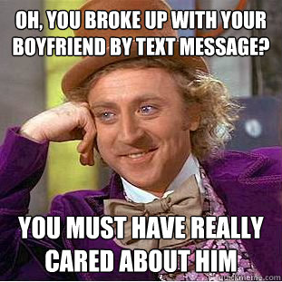 Oh, you broke up with your boyfriend by text message? You must have really cared about him  Condescending Wonka