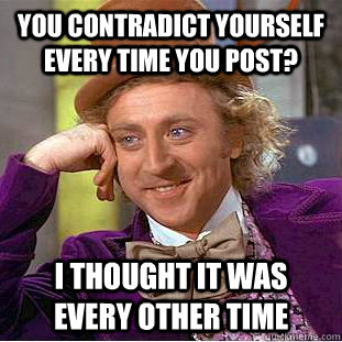 You contradict yourself every time you post? I thought it WAS every other time  Condescending Wonka