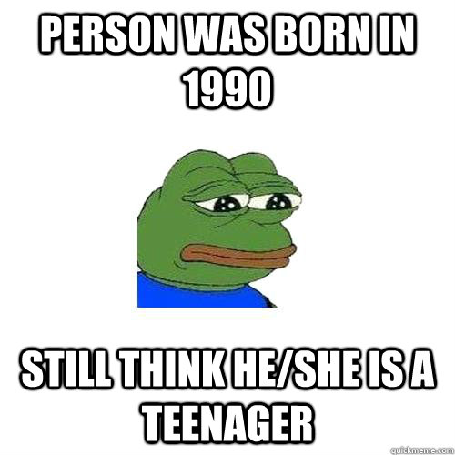 Person was born in 1990 Still think he/she is a teenager  Sad Frog