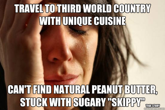 Travel to third world country with unique cuisine can't find natural peanut butter, stuck with sugary 