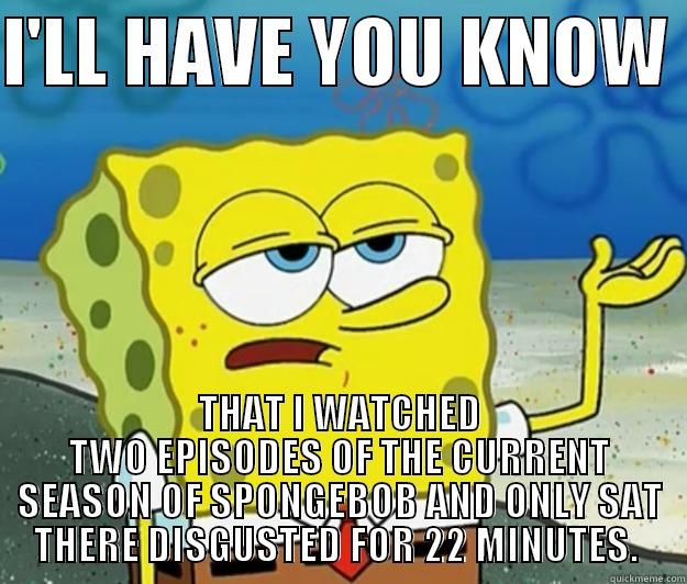 I'LL HAVE YOU KNOW  THAT I WATCHED TWO EPISODES OF THE CURRENT SEASON OF SPONGEBOB AND ONLY SAT THERE DISGUSTED FOR 22 MINUTES.  Tough Spongebob