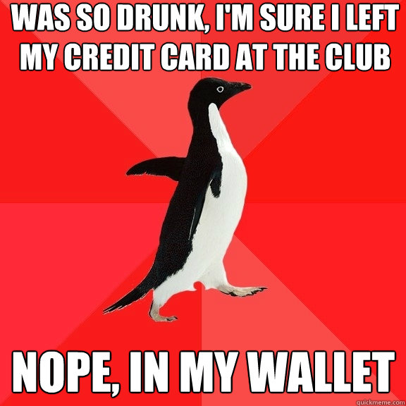 was so drunk, i'm sure i left my credit card at the club nope, in my wallet  Socially Awesome Penguin