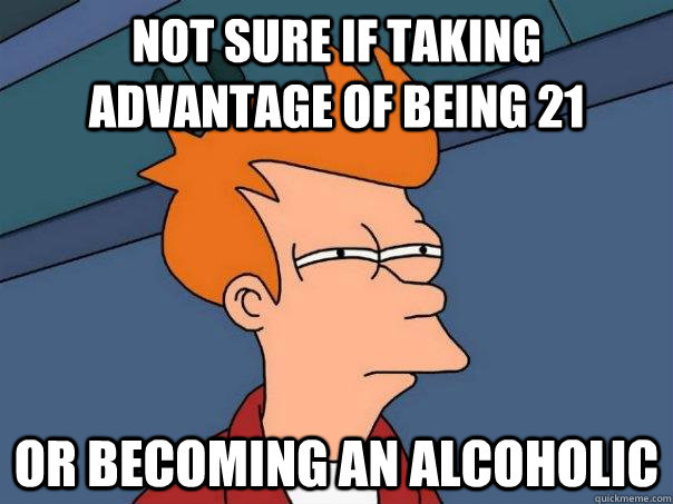 Not sure if taking advantage of being 21 or becoming an alcoholic - Not sure if taking advantage of being 21 or becoming an alcoholic  Futurama Fry