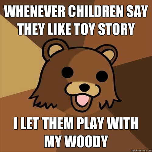 Whenever children say they like Toy Story I let them play with my woody  Pedobear