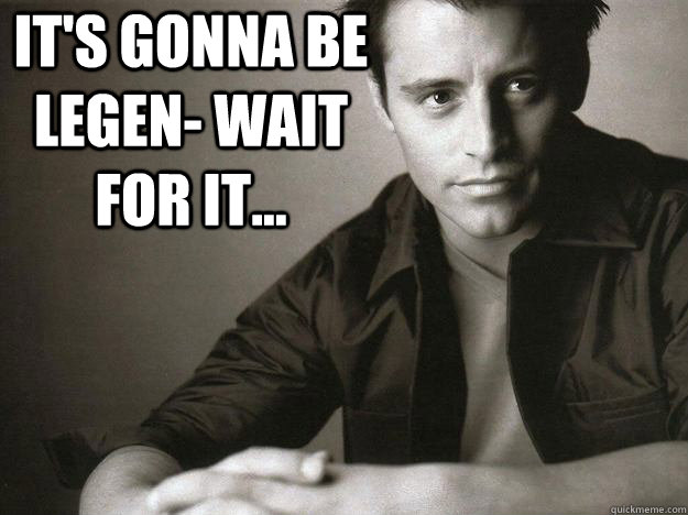 It's gonna be legen- wait for it... - It's gonna be legen- wait for it...  Joey Stinson