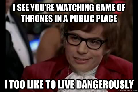 I see you're watching game of thrones in a public place i too like to live dangerously  Dangerously - Austin Powers