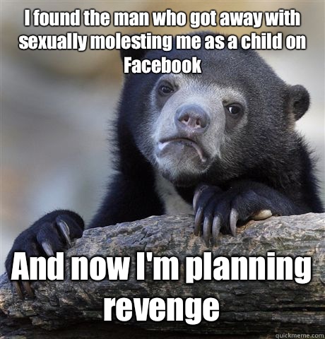 I found the man who got away with sexually molesting me as a child on Facebook And now I'm planning revenge - I found the man who got away with sexually molesting me as a child on Facebook And now I'm planning revenge  Confession Bear