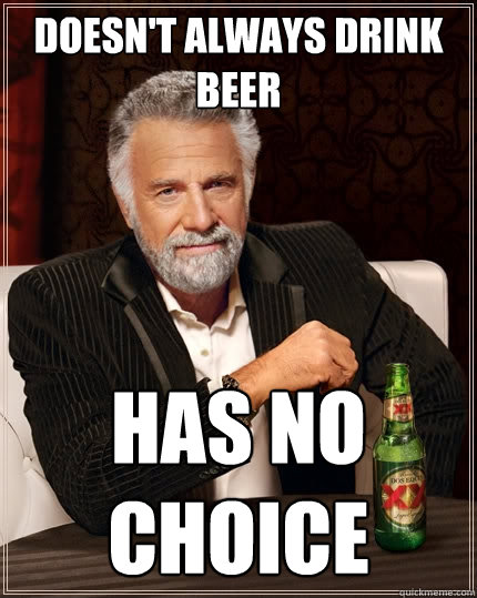 Doesn't always drink beer has no choice - Doesn't always drink beer has no choice  The Most Interesting Man In The World