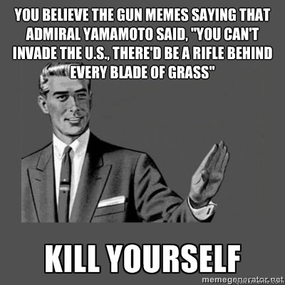 You believe the gun memes saying that Admiral Yamamoto said, 