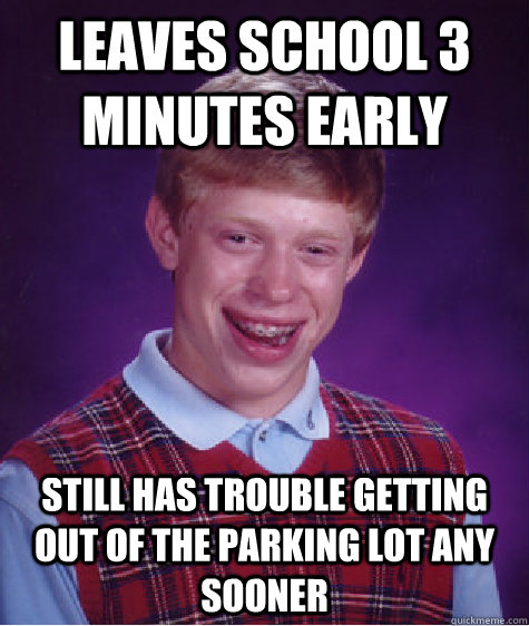 Leaves school 3 minutes early Still has trouble getting out of the parking lot any sooner  Bad Luck Brian