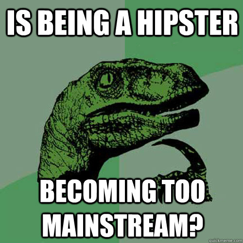 Is being a hipster Becoming too mainstream?  Philosoraptor