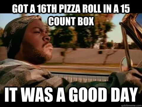 Got a 16th pizza roll in a 15 count box IT WAS A GOOD DAY  ice cube good day