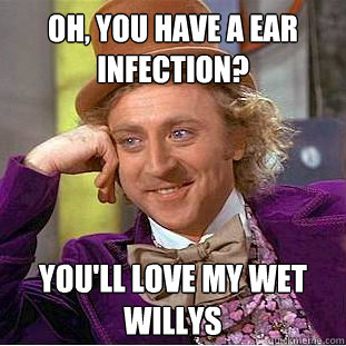 Oh, you have a ear infection? you'll love my wet willys - Oh, you have a ear infection? you'll love my wet willys  Creepy Wonka