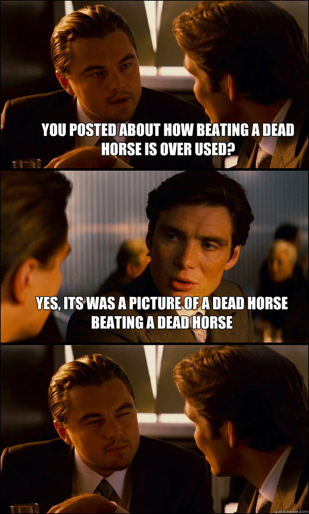 You posted about how beating a dead horse is over used? Yes, Its was a picture of a dead horse beating a dead horse   Inception