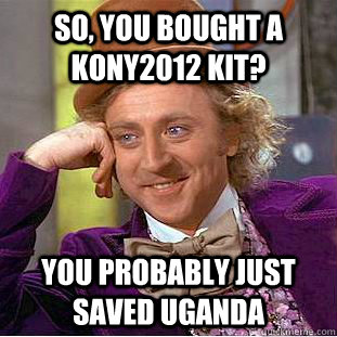 So, you bought a Kony2012 kit? You probably just saved uganda   Condescending Wonka