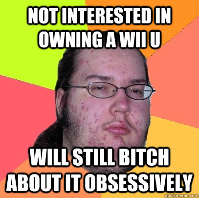 Not interested in owning a wii u will still bitch about it obsessively - Not interested in owning a wii u will still bitch about it obsessively  Butthurt Dweller