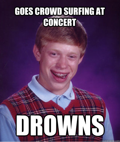 Goes crowd surfing at concert DROWNS  Bad Luck Brian