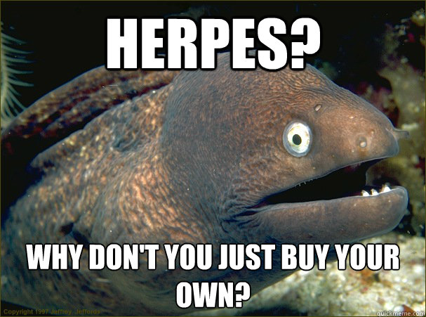 Herpes? Why don't you just buy your own?  Bad Joke Eel