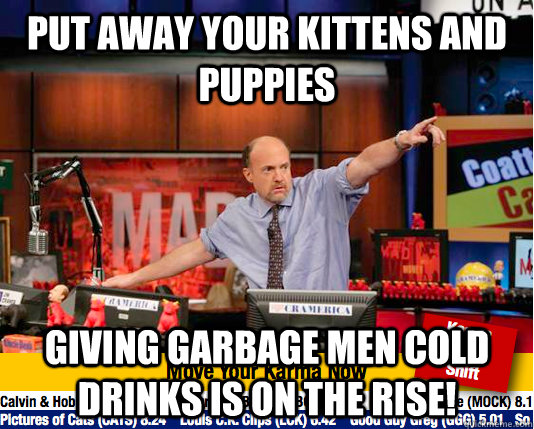 Put away your kittens and puppies Giving garbage men cold drinks is on the rise!  Mad Karma with Jim Cramer