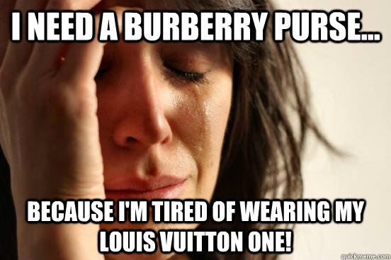 I NEED a Burberry Purse... Because I'm tired of wearing my Louis Vuitton one!  First World Problems