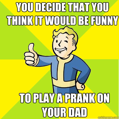 You decide that you think it would be funny To play a prank on your dad  Fallout new vegas