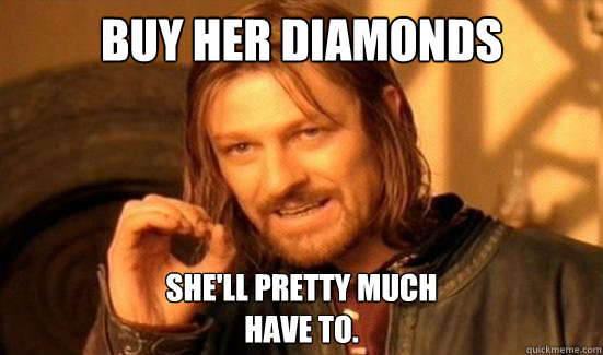 Buy her diamonds She'll pretty much
have to.  Boromir