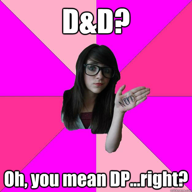 D&D? Oh, you mean DP...right?  Idiot Nerd Girl