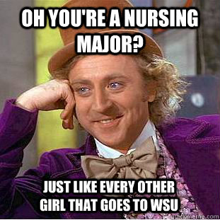 Oh you're a nursing major? Just like every other girl that goes to WSU  Creepy Wonka