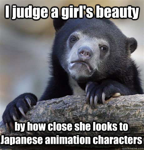 I judge a girl's beauty by how close she looks to Japanese animation characters  Confession Bear