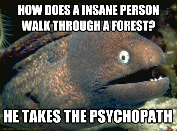 How does a insane person walk through a forest? He takes the psychopath  Bad Joke Eel