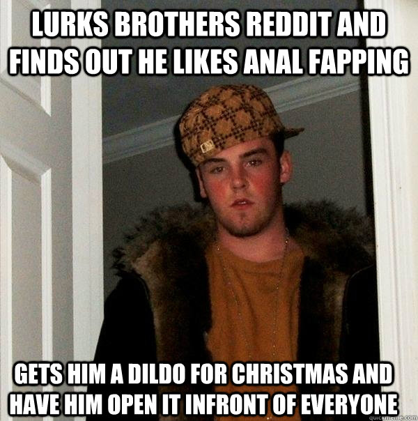 lurks brothers reddit and finds out he likes anal fapping gets him a dildo for christmas and have him open it infront of everyone  Scumbag Steve