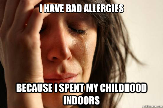 I have bad allergies Because I spent my childhood indoors  First World Problems