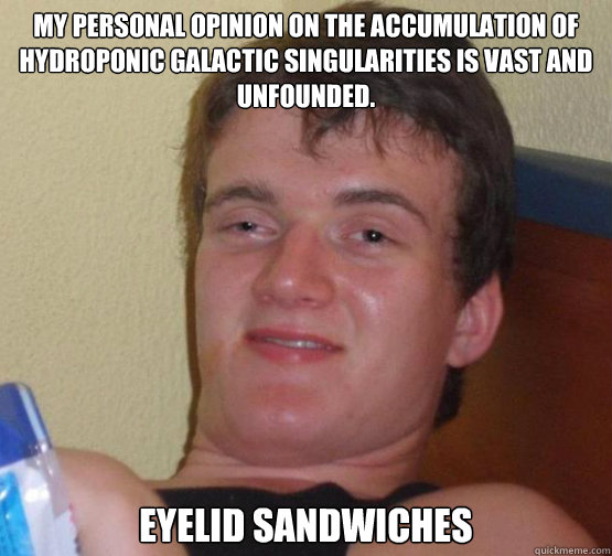 My personal opinion on the accumulation of hydroponic galactic singularities is vast and unfounded. Eyelid sandwiches - My personal opinion on the accumulation of hydroponic galactic singularities is vast and unfounded. Eyelid sandwiches  Stoner Stanley