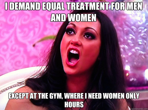 I demand equal treatment for men and women Except at the gym, where I need women only hours  Feminist Nazi