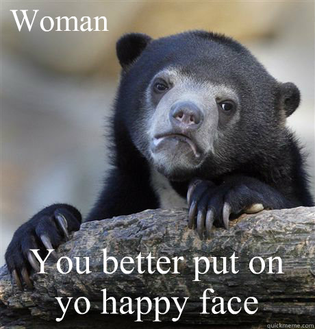 Woman You better put on yo happy face  Confession Bear