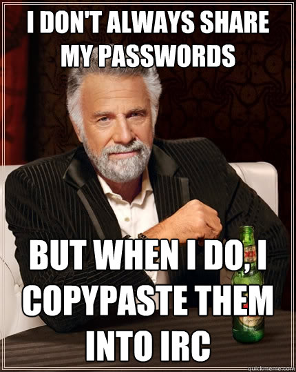 I don't always share my passwords But when I do, I copypaste them into IRC  The Most Interesting Man In The World