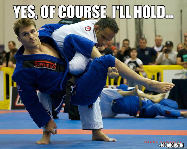 Yes, of course  I'll hold... - Joe Augustin - Yes, of course  I'll hold... - Joe Augustin  Ridiculously Photogenic Jiu Jitsu Guy