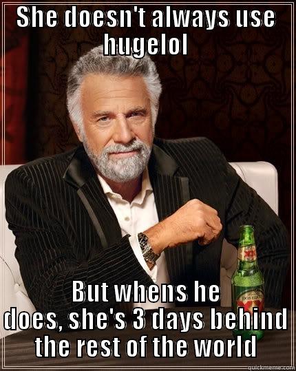 SHE DOESN'T ALWAYS USE HUGELOL BUT WHENS HE DOES, SHE'S 3 DAYS BEHIND THE REST OF THE WORLD The Most Interesting Man In The World