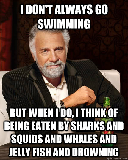 I don't always go swimming but when I do, i think of being eaten by sharks and squids and whales and jelly fish and drowning  The Most Interesting Man In The World