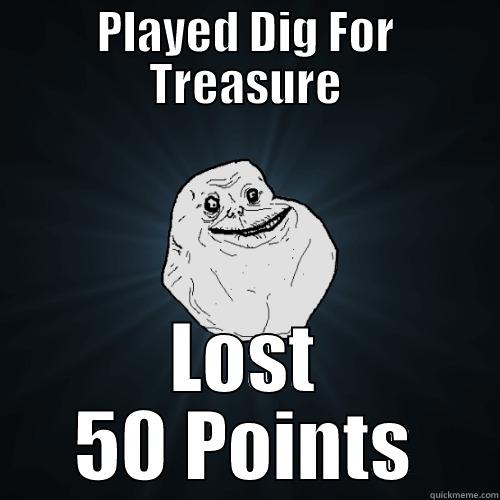 PLAYED DIG FOR TREASURE LOST 50 POINTS Forever Alone