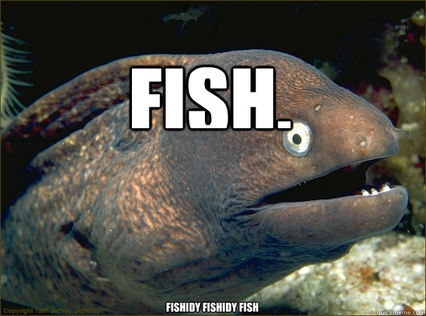 fish. fishidy fishidy fish - fish. fishidy fishidy fish  Bad Joke Eel