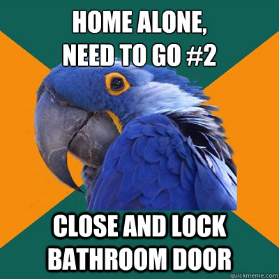 home alone, 
Need to go #2 close and Lock bathroom door   Paranoid Parrot