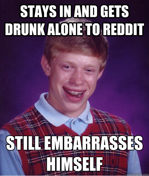 Stays in and gets drunk alone to reddit still embarrasses himself  Bad Luck Brian