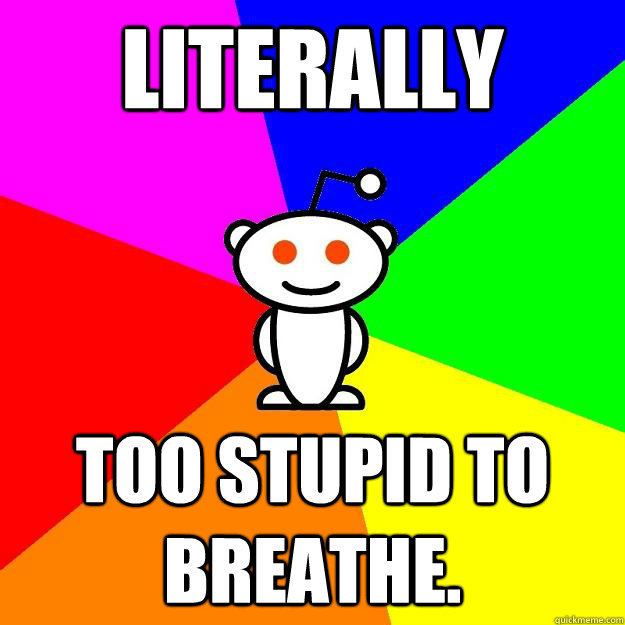 Literally too stupid to breathe.  Reddit Alien