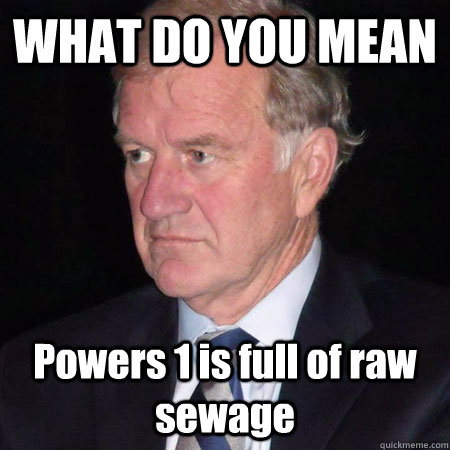 WHAT DO YOU MEAN Powers 1 is full of raw  sewage  