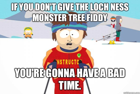 If you don't give the Loch Ness Monster tree fiddy You're gonna have a bad time. - If you don't give the Loch Ness Monster tree fiddy You're gonna have a bad time.  Misc